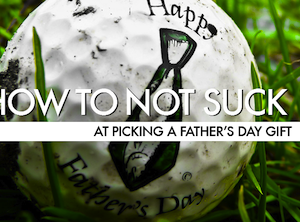 How To Not Suck At Picking A Father’s Day Gift