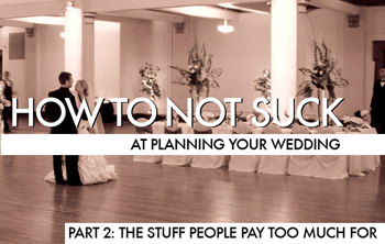 How To Not Suck At Planning Your Wedding, Part 2: The Stuff People Pay Too Much For